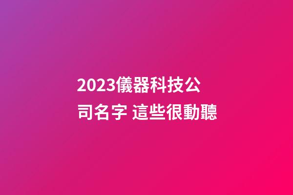 2023儀器科技公司名字 這些很動聽-第1張-公司起名-玄機派